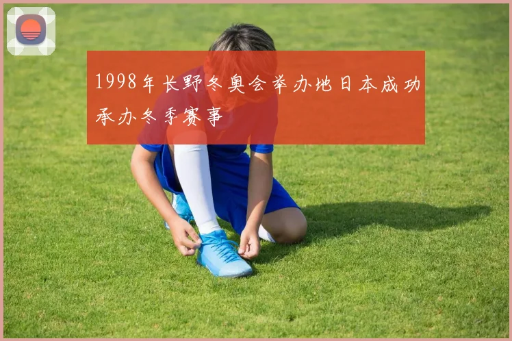 1998年长野冬奥会举办地日本成功承办冬季赛事