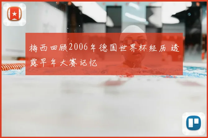 梅西回顾2006年德国世界杯经历 透露早年大赛记忆