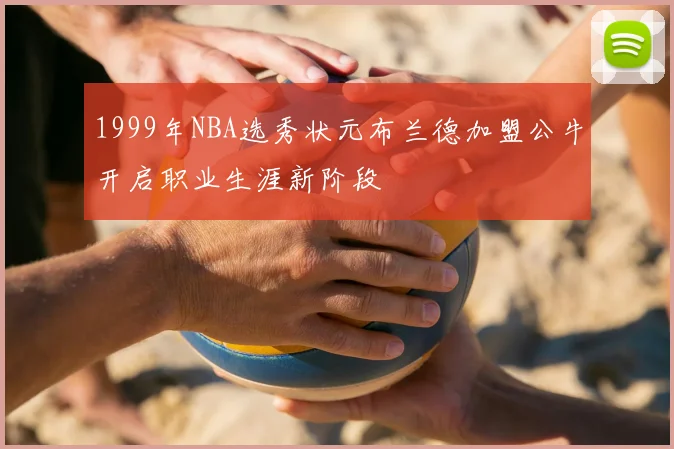 1999年NBA选秀状元布兰德加盟公牛开启职业生涯新阶段