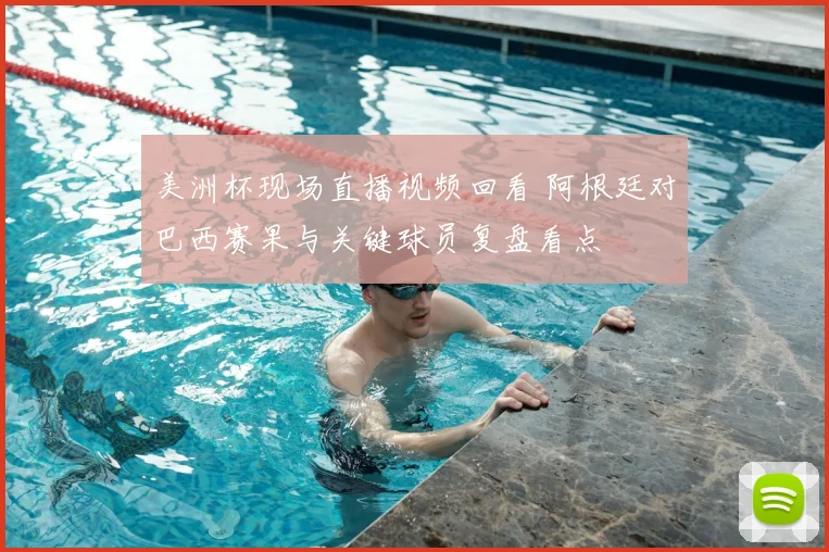 美洲杯现场直播视频回看 阿根廷对巴西赛果与关键球员复盘看点