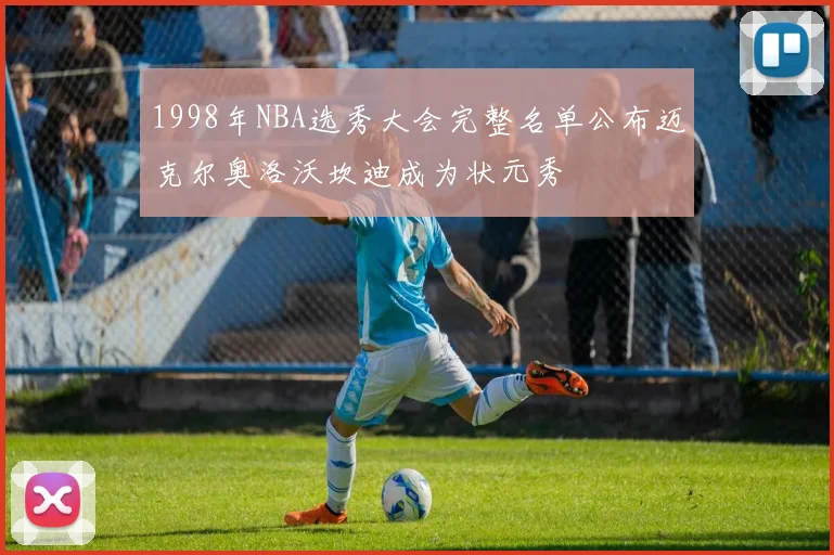 1998年NBA选秀大会完整名单公布迈克尔奥洛沃坎迪成为状元秀