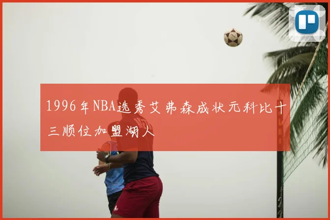 1996年NBA选秀艾弗森成状元科比十三顺位加盟湖人