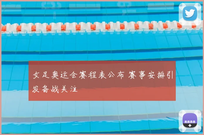 女足奥运会赛程表公布 赛事安排引发备战关注