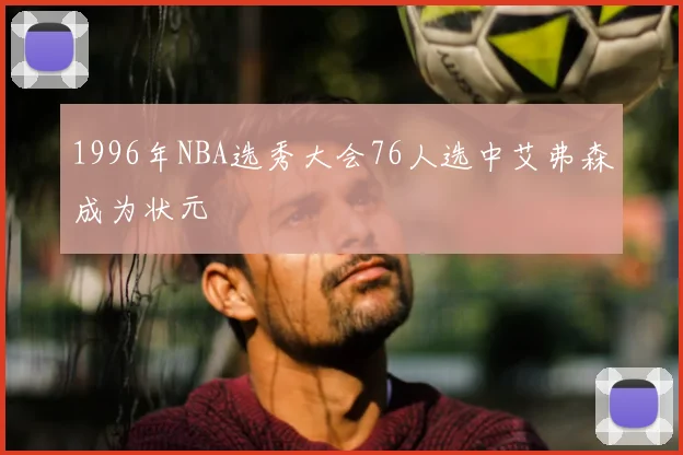 1996年NBA选秀大会76人选中艾弗森成为状元