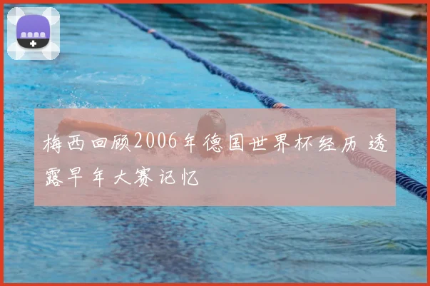 梅西回顾2006年德国世界杯经历 透露早年大赛记忆