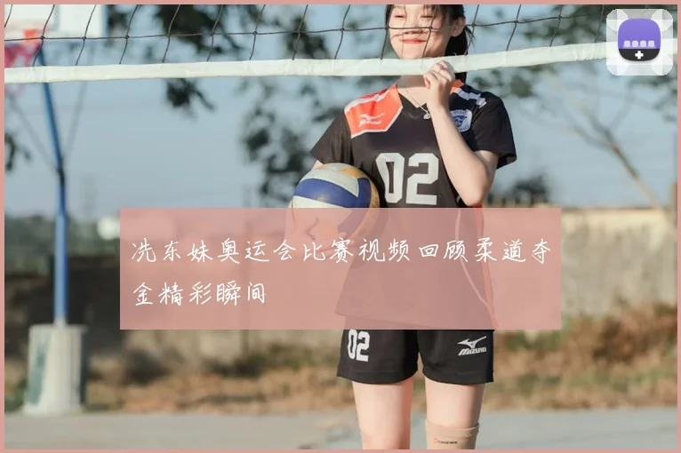 冼东妹奥运会比赛视频回顾柔道夺金精彩瞬间
