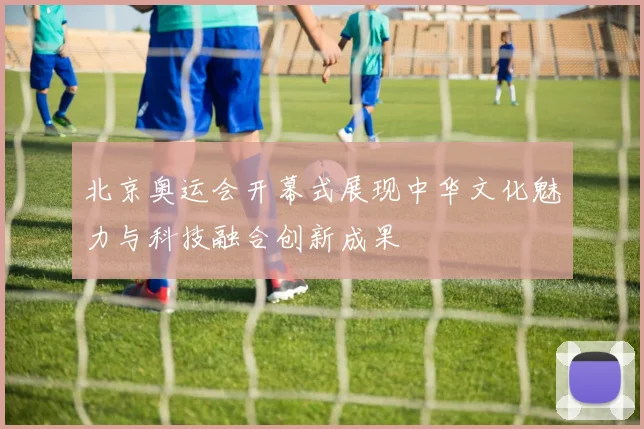 北京奥运会开幕式展现中华文化魅力与科技融合创新成果