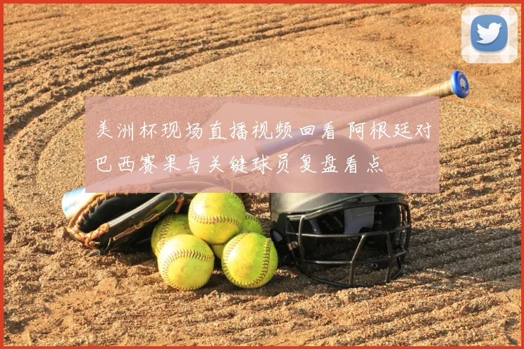 美洲杯现场直播视频回看 阿根廷对巴西赛果与关键球员复盘看点