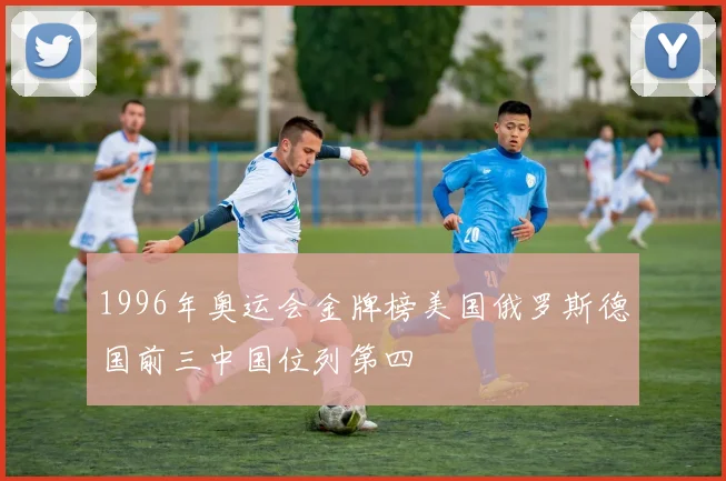 1996年奥运会金牌榜美国俄罗斯德国前三中国位列第四
