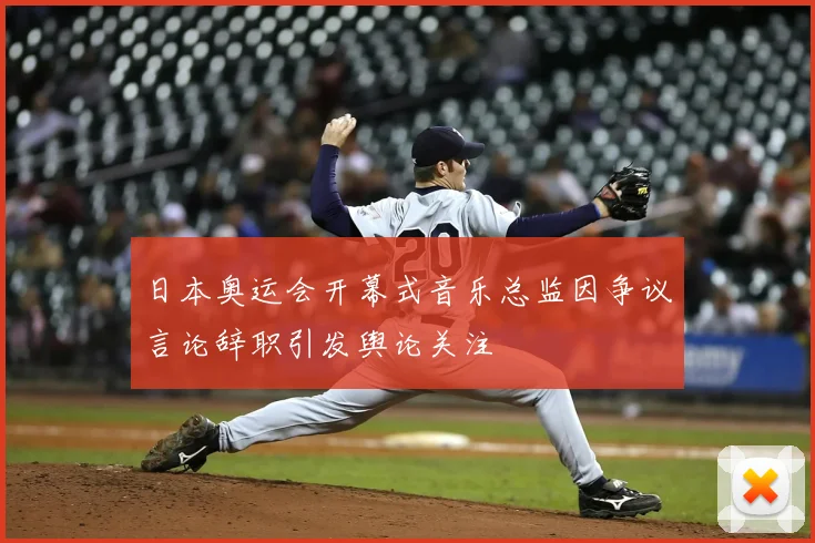 日本奥运会开幕式音乐总监因争议言论辞职引发舆论关注